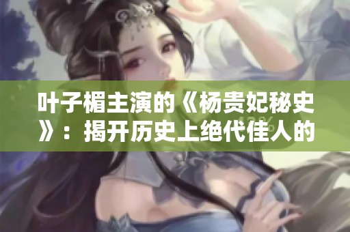 葉子楣主演的《楊貴妃秘史》：揭開歷史上絕代佳人的傳奇人生