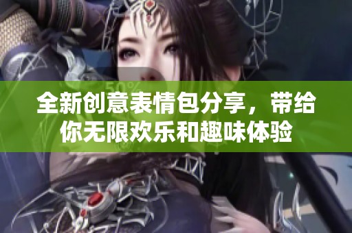 全新創(chuàng)意表情包分享，帶給你無限歡樂和趣味體驗