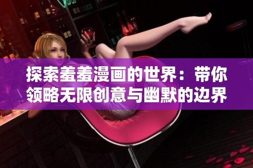 探索羞羞漫畫的世界：帶你領(lǐng)略無限創(chuàng)意與幽默的邊界