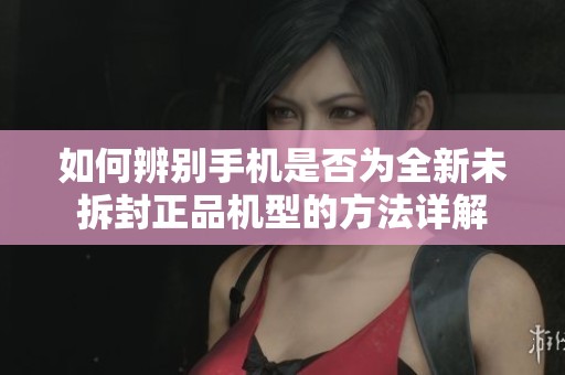 如何辨別手機是否為全新未拆封正品機型的方法詳解