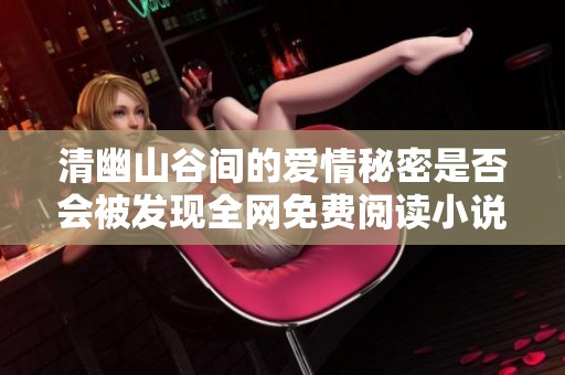 清幽山谷間的愛(ài)情秘密是否會(huì)被發(fā)現(xiàn)全網(wǎng)免費(fèi)閱讀小說(shuō)全集 清幽山谷間的愛(ài)情秘密是否會(huì)被發(fā)現(xiàn)全網(wǎng)免費(fèi)閱讀小說(shuō)全集