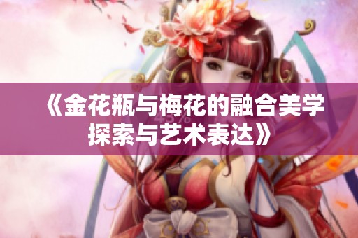 《金花瓶與梅花的融合美學(xué)探索與藝術(shù)表達(dá)》