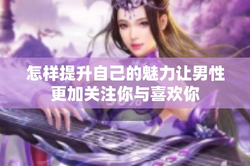 怎樣提升自己的魅力讓男性更加關注你與喜歡你