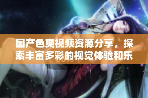 國(guó)產(chǎn)色爽視頻資源分享，探索豐富多彩的視覺(jué)體驗(yàn)和樂(lè)趣