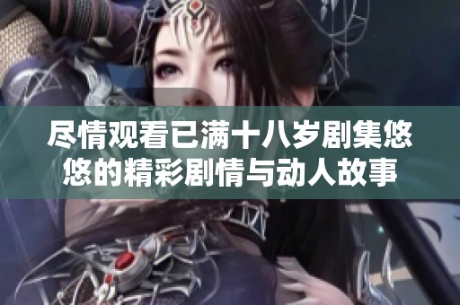 盡情觀看已滿十八歲劇集悠悠的精彩劇情與動人故事