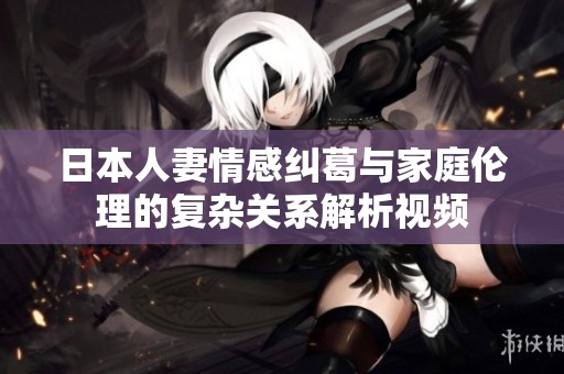 日本人妻情感糾葛與家庭倫理的復(fù)雜關(guān)系解析視頻
