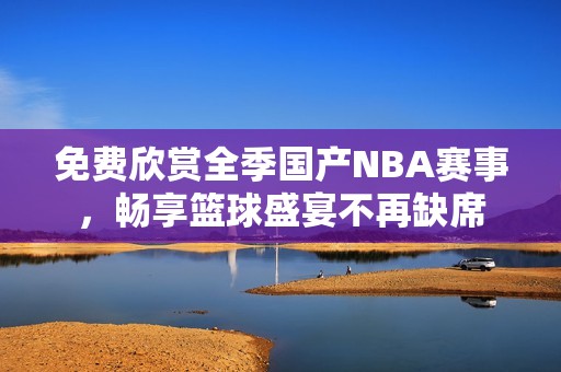 免費欣賞全季國產(chǎn)NBA賽事，暢享籃球盛宴不再缺席