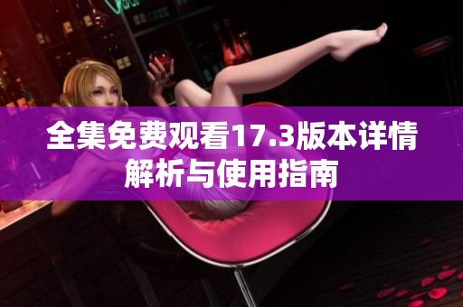 全集免費(fèi)觀看17.3版本詳情解析與使用指南