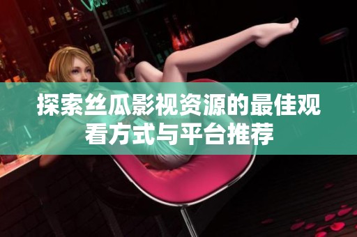 探索絲瓜影視資源的最佳觀看方式與平臺推薦
