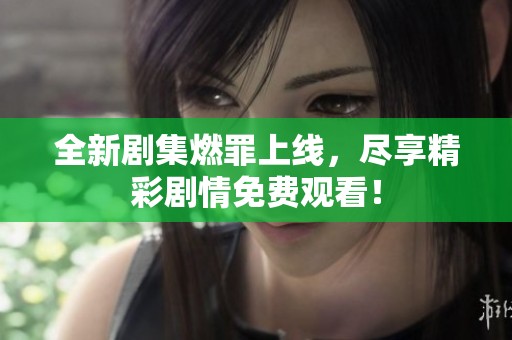 全新劇集燃罪上線，盡享精彩劇情免費(fèi)觀看！