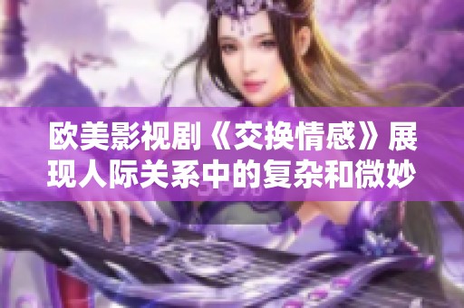 歐美影視劇《交換情感》展現(xiàn)人際關(guān)系中的復雜和微妙交錯