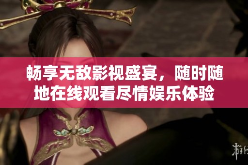 暢享無敵影視盛宴，隨時隨地在線觀看盡情娛樂體驗(yàn)