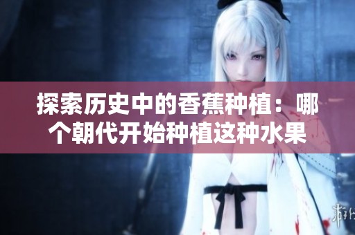 探索歷史中的香蕉種植：哪個朝代開始種植這種水果