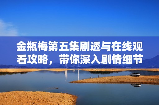 金瓶梅第五集劇透與在線觀看攻略，帶你深入劇情細節(jié)解析