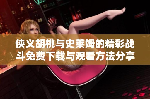 俠義胡桃與史萊姆的精彩戰(zhàn)斗免費(fèi)下載與觀看方法分享