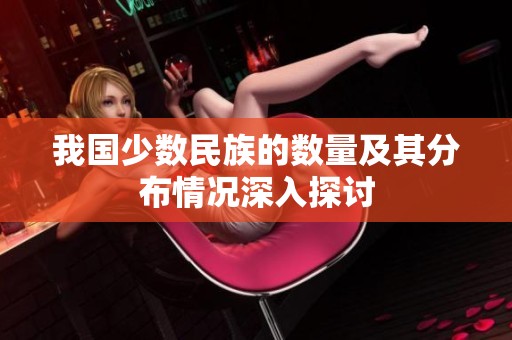 我國少數(shù)民族的數(shù)量及其分布情況深入探討