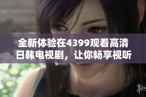 全新體驗(yàn)在4399觀看高清日韓電視劇，讓你暢享視聽盛宴