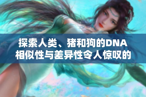探索人類、豬和狗的DNA相似性與差異性令人驚嘆的科學揭秘