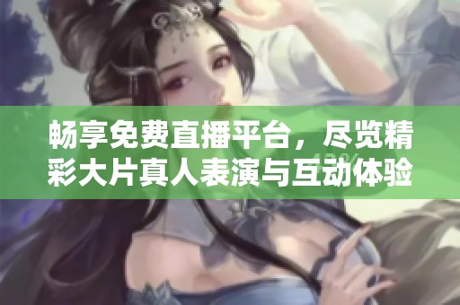 暢享免費直播平臺，盡覽精彩大片真人表演與互動體驗