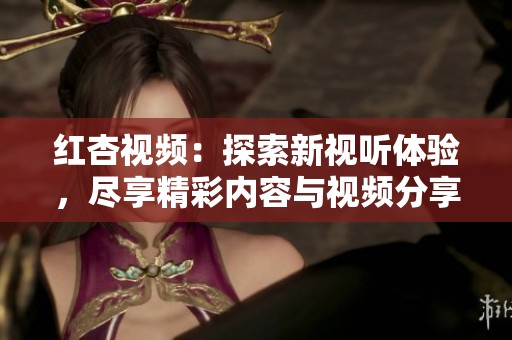 紅杏視頻：探索新視聽體驗(yàn)，盡享精彩內(nèi)容與視頻分享樂趣