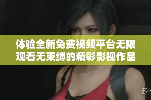 體驗(yàn)全新免費(fèi)視頻平臺(tái)無限觀看無束縛的精彩影視作品