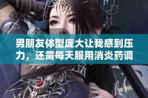 男朋友體型龐大讓我感到壓力，還需每天服用消炎藥調(diào)理身體