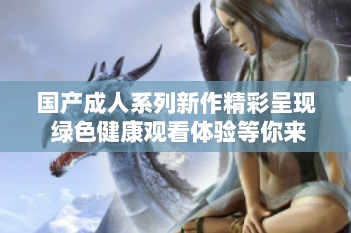 國產(chǎn)成人系列新作精彩呈現(xiàn) 綠色健康觀看體驗等你來發(fā)現(xiàn)