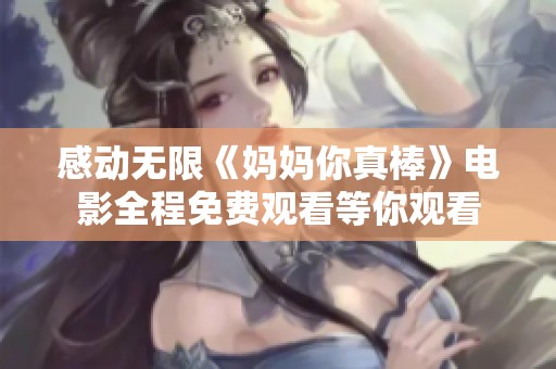 感動(dòng)無(wú)限《媽媽你真棒》電影全程免費(fèi)觀看等你觀看
