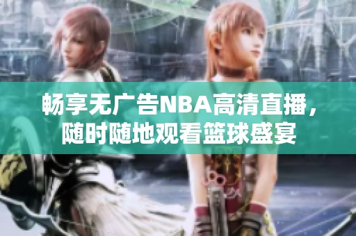 暢享無(wú)廣告NBA高清直播，隨時(shí)隨地觀看籃球盛宴