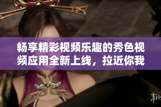 暢享精彩視頻樂趣的秀色視頻應(yīng)用全新上線，拉近你我距離
