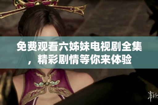 免費觀看六姊妹電視劇全集，精彩劇情等你來體驗