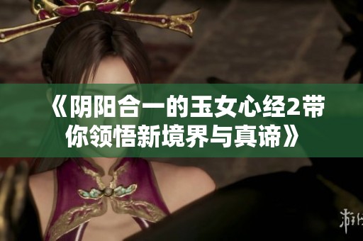 《陰陽合一的玉女心經(jīng)2帶你領悟新境界與真諦》