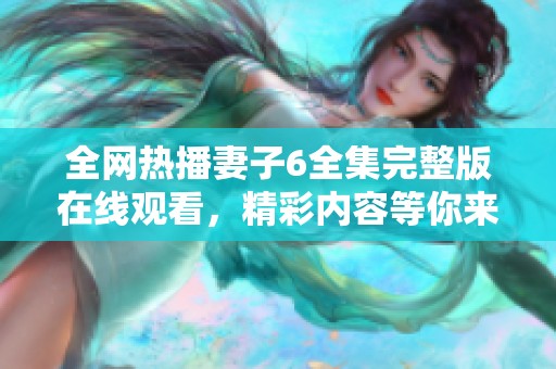 全網(wǎng)熱播妻子6全集完整版在線觀看，精彩內(nèi)容等你來(lái)探索