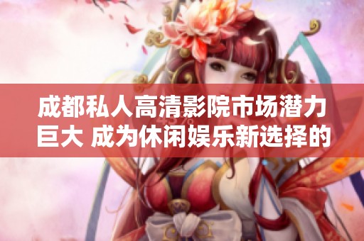 成都私人高清影院市場(chǎng)潛力巨大 成為休閑娛樂新選擇的前景分析