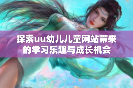 探索uu幼兒兒童網(wǎng)站帶來的學(xué)習(xí)樂趣與成長機(jī)會