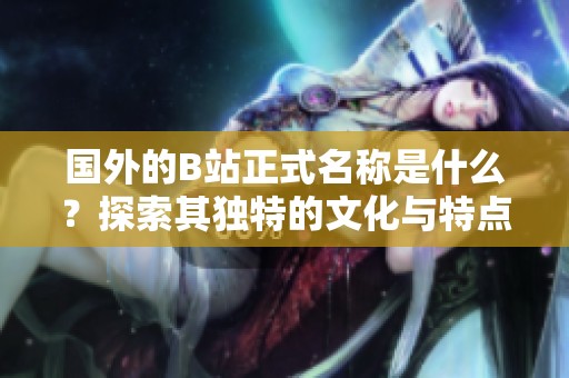 國外的B站正式名稱是什么？探索其獨特的文化與特點。