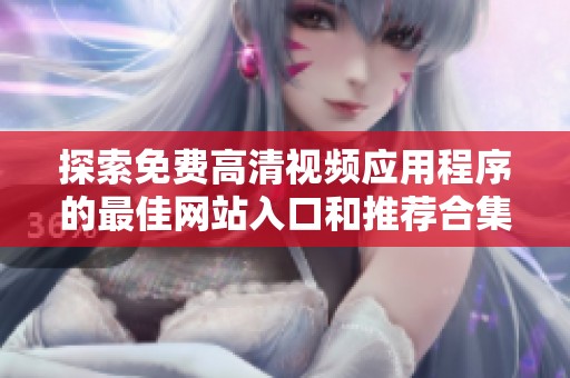 探索免費高清視頻應用程序的最佳網(wǎng)站入口和推薦合集