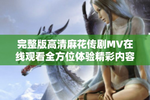 完整版高清麻花傳劇MV在線觀看全方位體驗(yàn)精彩內(nèi)容盡在這里