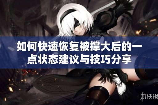 如何快速恢復(fù)被撐大后的一點(diǎn)狀態(tài)建議與技巧分享