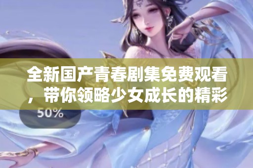 全新國產(chǎn)青春劇集免費(fèi)觀看，帶你領(lǐng)略少女成長的精彩旅程