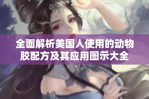 全面解析美國人使用的動物膠配方及其應(yīng)用圖示大全