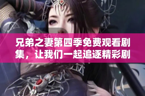 兄弟之妻第四季免費(fèi)觀看劇集，讓我們一起追逐精彩劇情吧