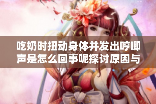 吃奶時(shí)扭動(dòng)身體并發(fā)出哼唧聲是怎么回事呢探討原因與應(yīng)對(duì)方法