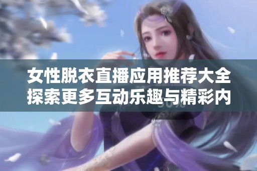 女性脫衣直播應(yīng)用推薦大全探索更多互動(dòng)樂(lè)趣與精彩內(nèi)容