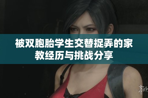 被雙胞胎學(xué)生交替捉弄的家教經(jīng)歷與挑戰(zhàn)分享