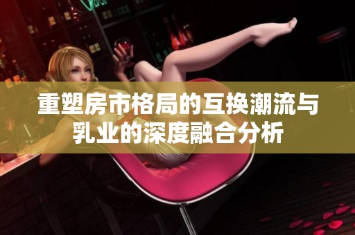 重塑房市格局的互換潮流與乳業(yè)的深度融合分析