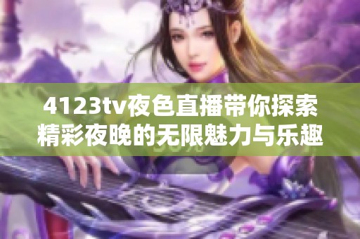 4123tv夜色直播帶你探索精彩夜晚的無限魅力與樂趣