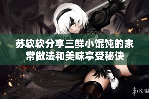 蘇軟軟分享三鮮小餛飩的家常做法和美味享受秘訣