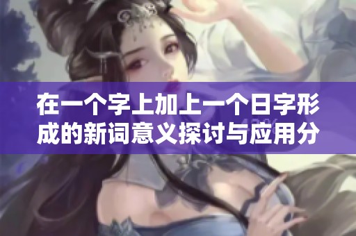 在一個(gè)字上加上一個(gè)日字形成的新詞意義探討與應(yīng)用分析