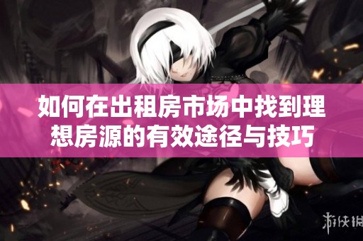 如何在出租房市場中找到理想房源的有效途徑與技巧